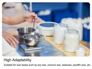 High Adaptability Suitable for wax bases such as soy wax, coconut wax, beeswax, parafin wax, etc.